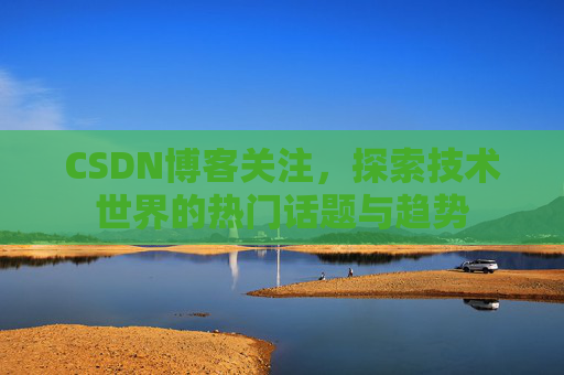 CSDN博客关注，探索技术世界的热门话题与趋势