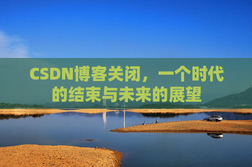 CSDN博客关闭，一个时代的结束与未来的展望